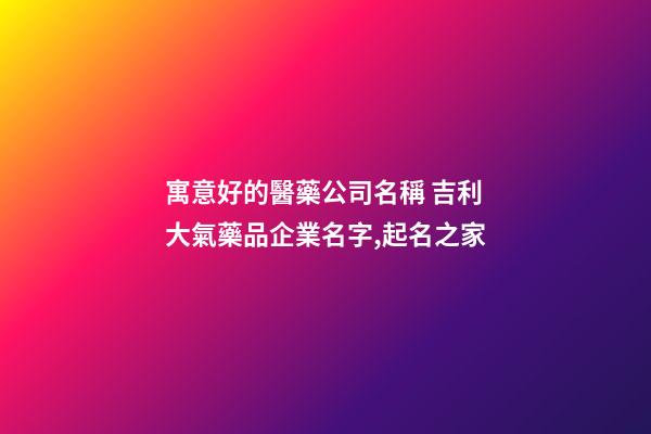 寓意好的醫藥公司名稱 吉利大氣藥品企業名字,起名之家